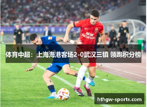 体育中超：上海海港客场2-0武汉三镇 领跑积分榜