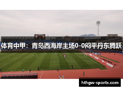 体育中甲：青岛西海岸主场0-0闷平丹东腾跃